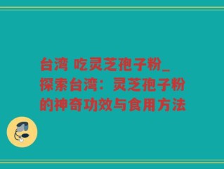台湾 吃灵芝孢子粉_探索台湾：灵芝孢子粉的神奇功效与食用方法