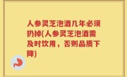 人参灵芝泡酒几年必须扔掉(人参灵芝泡酒需及时饮用，否则品质下降)