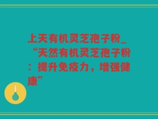 上天有机灵芝孢子粉_“天然有机灵芝孢子粉：提升免疫力，增强健康”