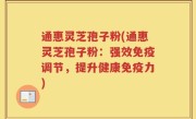 通惠灵芝孢子粉(通惠灵芝孢子粉：强效免疫调节，提升健康免疫力)