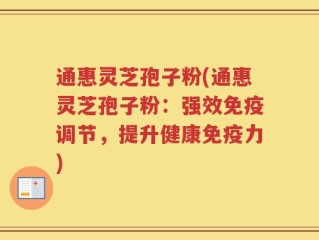 通惠灵芝孢子粉(通惠灵芝孢子粉：强效免疫调节，提升健康免疫力)