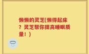 懒懒的灵芝(懒得起床？灵芝帮你提高睡眠质量！)