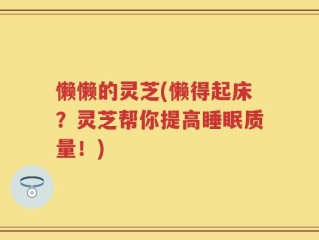 懒懒的灵芝(懒得起床？灵芝帮你提高睡眠质量！)