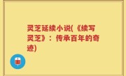 灵芝延续小说(《续写灵芝》：传承百年的奇迹)