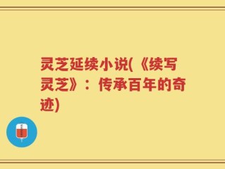灵芝延续小说(《续写灵芝》：传承百年的奇迹)