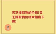 灵芝提取物的价格(灵芝提取物价格大幅度下降)