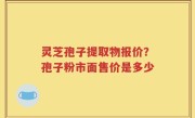 灵芝孢子提取物报价？孢子粉市面售价是多少