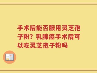 手术后能否服用灵芝孢子粉？乳腺癌手术后可以吃灵芝孢子粉吗