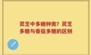 灵芝中多糖种类？灵芝多糖与香菇多糖的区别