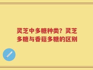 灵芝中多糖种类？灵芝多糖与香菇多糖的区别