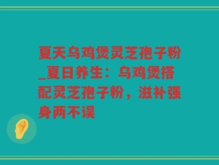 夏天乌鸡煲灵芝孢子粉_夏日养生：乌鸡煲搭配灵芝孢子粉，滋补强身两不误