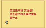灵芝孢子粉 艾滋病？灵芝孢子粉长期吃害处是什么
