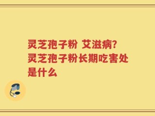 灵芝孢子粉 艾滋病？灵芝孢子粉长期吃害处是什么