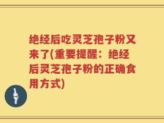 绝经后吃灵芝孢子粉又来了(重要提醒：绝经后灵芝孢子粉的正确食用方式)