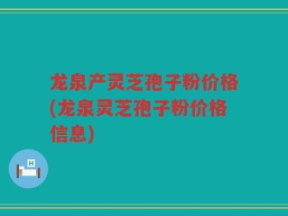 龙泉产灵芝孢子粉价格(龙泉灵芝孢子粉价格信息)