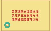 灵芝饭前吃饭后吃法(灵芝的正确食用方法：饭前或饭后都可以吃)
