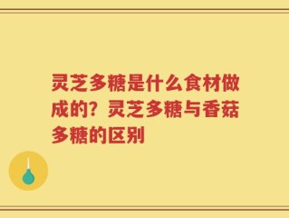 灵芝多糖是什么食材做成的？灵芝多糖与香菇多糖的区别