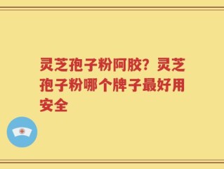 灵芝孢子粉阿胶？灵芝孢子粉哪个牌子最好用安全
