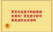 灵芝长出孢子粉能直接食用吗？灵芝孢子粉可用高温开水冲泡吗