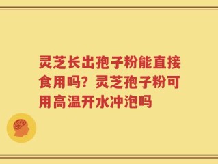 灵芝长出孢子粉能直接食用吗？灵芝孢子粉可用高温开水冲泡吗