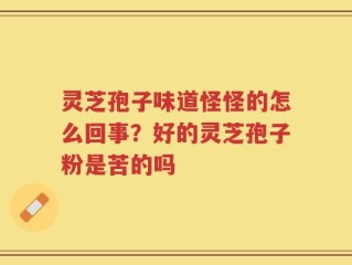 灵芝孢子味道怪怪的怎么回事？好的灵芝孢子粉是苦的吗