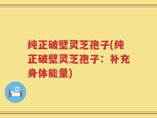 纯正破壁灵芝孢子(纯正破壁灵芝孢子：补充身体能量)