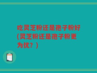 吃灵芝粉还是孢子粉好(灵芝粉还是孢子粉更为优？)