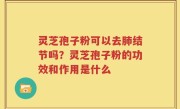灵芝孢子粉可以去肺结节吗？灵芝孢子粉的功效和作用是什么