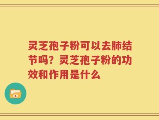 灵芝孢子粉可以去肺结节吗？灵芝孢子粉的功效和作用是什么