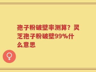 孢子粉破壁率测算？灵芝孢子粉破壁99%什么意思
