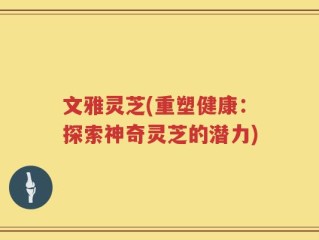 文雅灵芝(重塑健康：探索神奇灵芝的潜力)