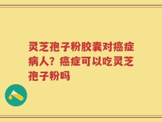 灵芝孢子粉胶囊对癌症病人？癌症可以吃灵芝孢子粉吗