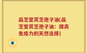 品芝堂灵芝孢子油(品芝堂灵芝孢子油:提高免疫力的天然选择)