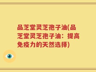 品芝堂灵芝孢子油(品芝堂灵芝孢子油：提高免疫力的天然选择)