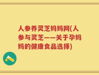 人参养灵芝妈妈网(人参与灵芝——关于孕妈妈的健康食品选择)