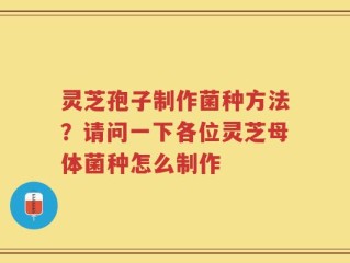 灵芝孢子制作菌种方法？请问一下各位灵芝母体菌种怎么制作