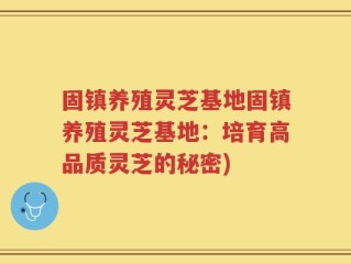 固镇养殖灵芝基地固镇养殖灵芝基地：培育高品质灵芝的秘密)