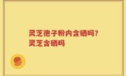 灵芝孢子粉内含硒吗？灵芝含硒吗