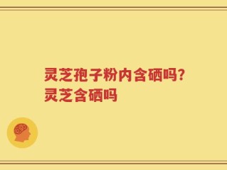 灵芝孢子粉内含硒吗？灵芝含硒吗