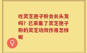 吃灵芝孢子粉会长头发吗？已采集了灵芝孢子粉的灵芝功效作用怎样呢
