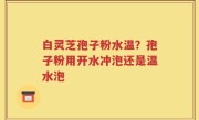 白灵芝孢子粉水温？孢子粉用开水冲泡还是温水泡