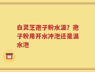 白灵芝孢子粉水温？孢子粉用开水冲泡还是温水泡