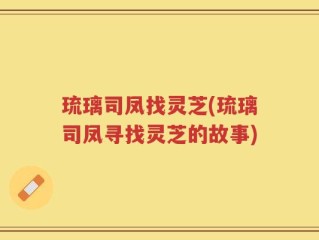 琉璃司凤找灵芝(琉璃司凤寻找灵芝的故事)