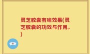 灵芝胶囊有啥效果(灵芝胶囊的功效与作用。)