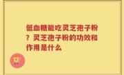 低血糖能吃灵芝孢子粉？灵芝孢子粉的功效和作用是什么
