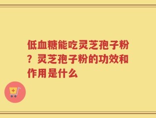 低血糖能吃灵芝孢子粉？灵芝孢子粉的功效和作用是什么