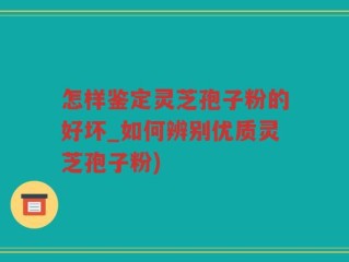 怎样鉴定灵芝孢子粉的好坏_如何辨别优质灵芝孢子粉)