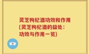 灵芝枸杞酒功效和作用(灵芝枸杞酒的益处：功效与作用一览)