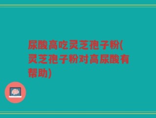 尿酸高吃灵芝孢子粉(灵芝孢子粉对高尿酸有帮助)