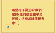破壁孢子灵芝粉哪个厂家好(选购破壁孢子灵芝粉，这些品牌值得考虑！)